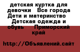 детская куртка для девочки - Все города Дети и материнство » Детская одежда и обувь   . Приморский край